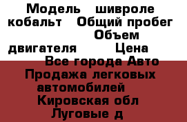  › Модель ­ шивроле кобальт › Общий пробег ­ 40 000 › Объем двигателя ­ 16 › Цена ­ 520 000 - Все города Авто » Продажа легковых автомобилей   . Кировская обл.,Луговые д.